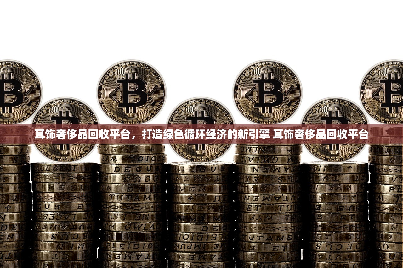 耳饰奢侈品回收平台，打造绿色循环经济的新引擎 耳饰奢侈品回收平台