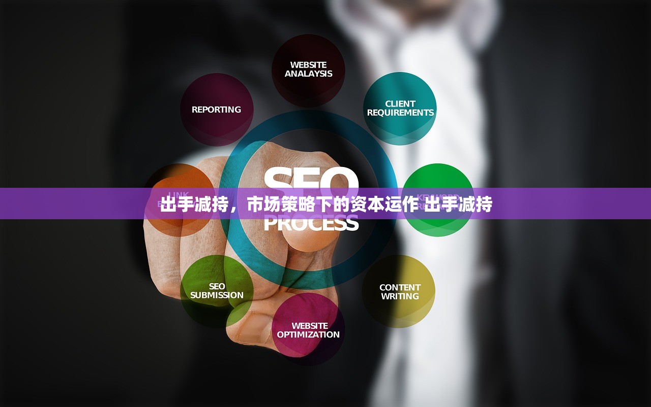 出手减持，市场策略下的资本运作 出手减持