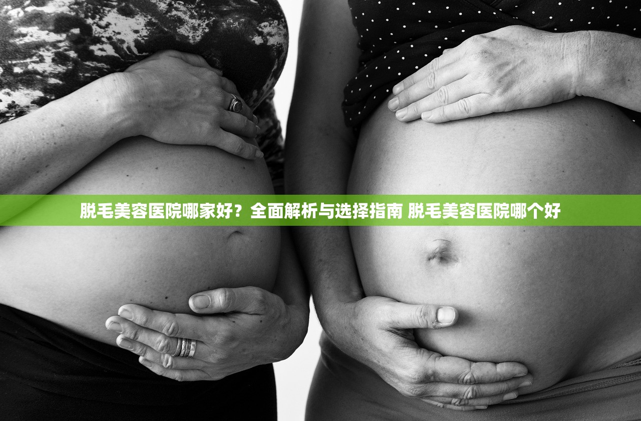 脱毛美容医院哪家好？全面解析与选择指南 脱毛美容医院哪个好
