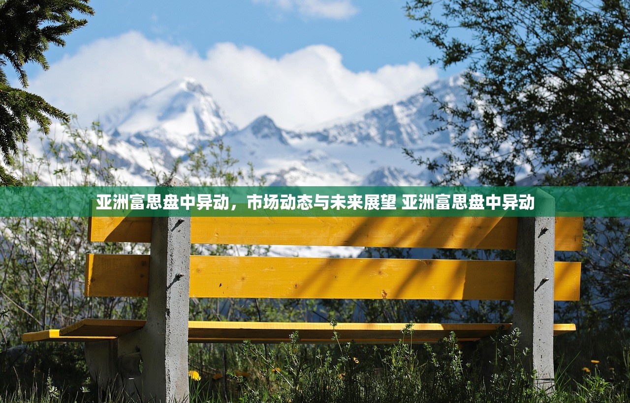 亚洲富思盘中异动,市场动态与未来展望 亚洲富思盘中异动 亚洲富思盘中异动,市场动态与未来展望 亚洲富思盘中异动