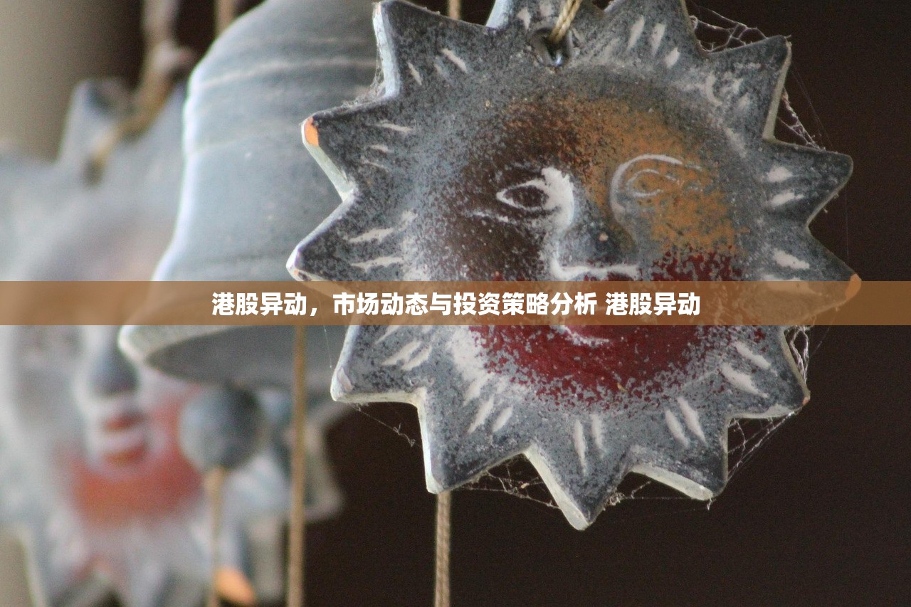 港股异动,市场动态与投资策略分析 港股异动 港股异动,市场动态与投资策略分析 港股异动
