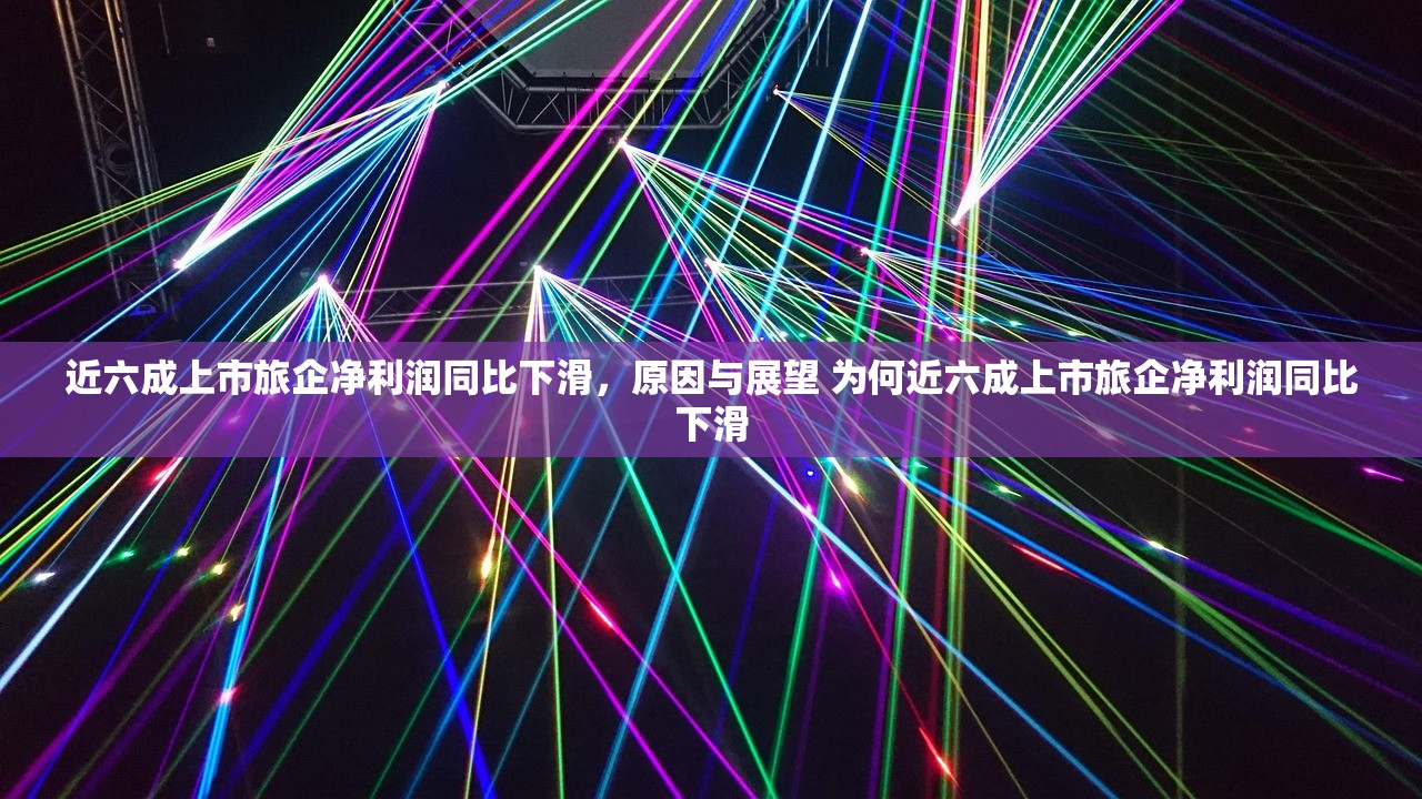 近六成上市旅企净利润同比下滑,原因与展望 为何近六成上市旅企净利润同比下滑 近六成上市旅企净利润同比下滑,原因与展望 为何近六成上市旅企净利润同比下滑