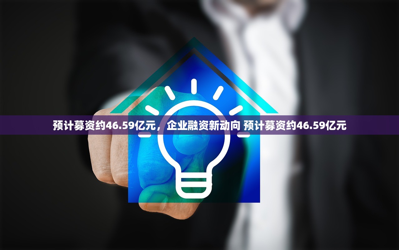 预计募资约46.59亿元，企业融资新动向 预计募资约46.59亿元