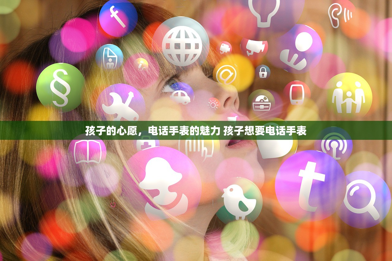 孩子的心愿,电话手表的魅力 孩子想要电话手表 孩子的心愿,电话手表的魅力 孩子想要电话手表