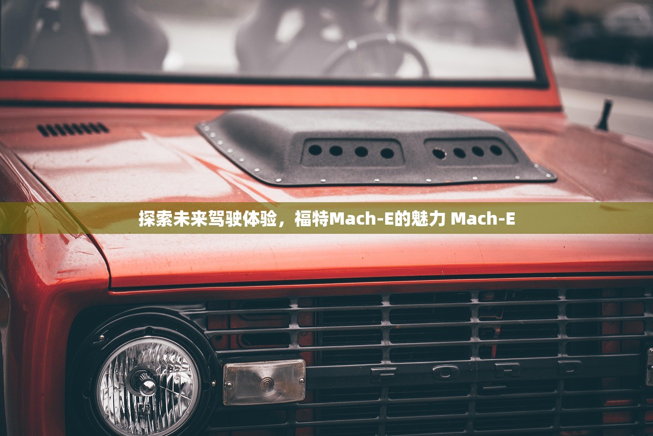 探索未来驾驶体验，福特Mach-E的魅力 Mach-E