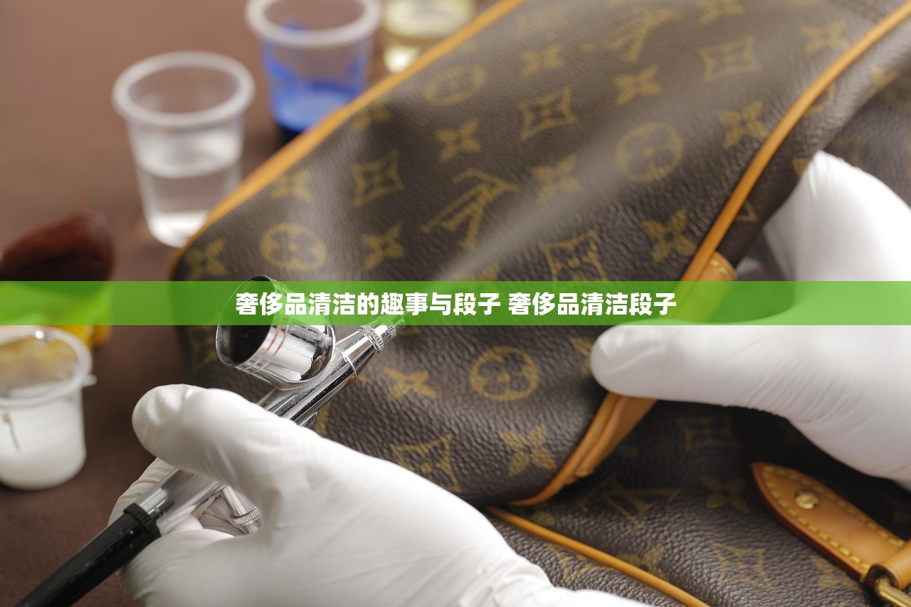 奢侈品清洁的趣事与段子 奢侈品清洁段子 奢侈品清洁的趣事与段子 奢侈品清洁段子