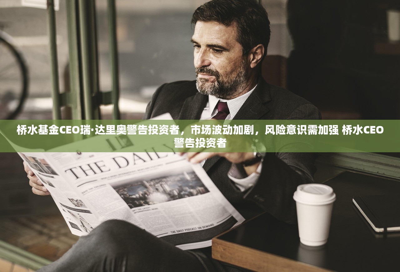 桥水基金CEO瑞·达里奥警告投资者，市场波动加剧，风险意识需加强 桥水CEO警告投资者