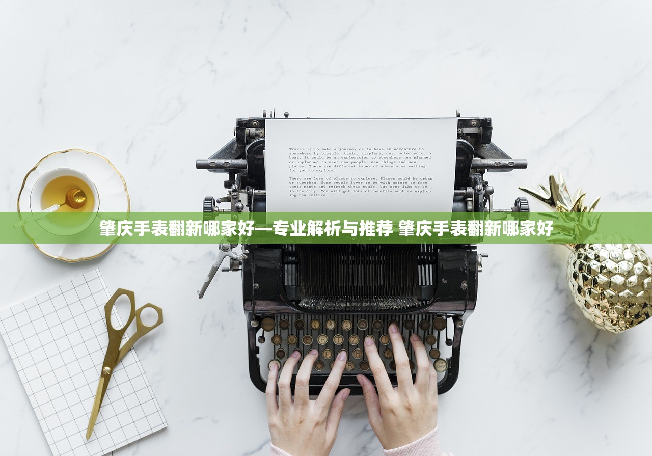 肇庆手表翻新哪家好—专业解析与推荐 肇庆手表翻新哪家好 肇庆手表翻新哪家好—专业解析与推荐 肇庆手表翻新哪家好