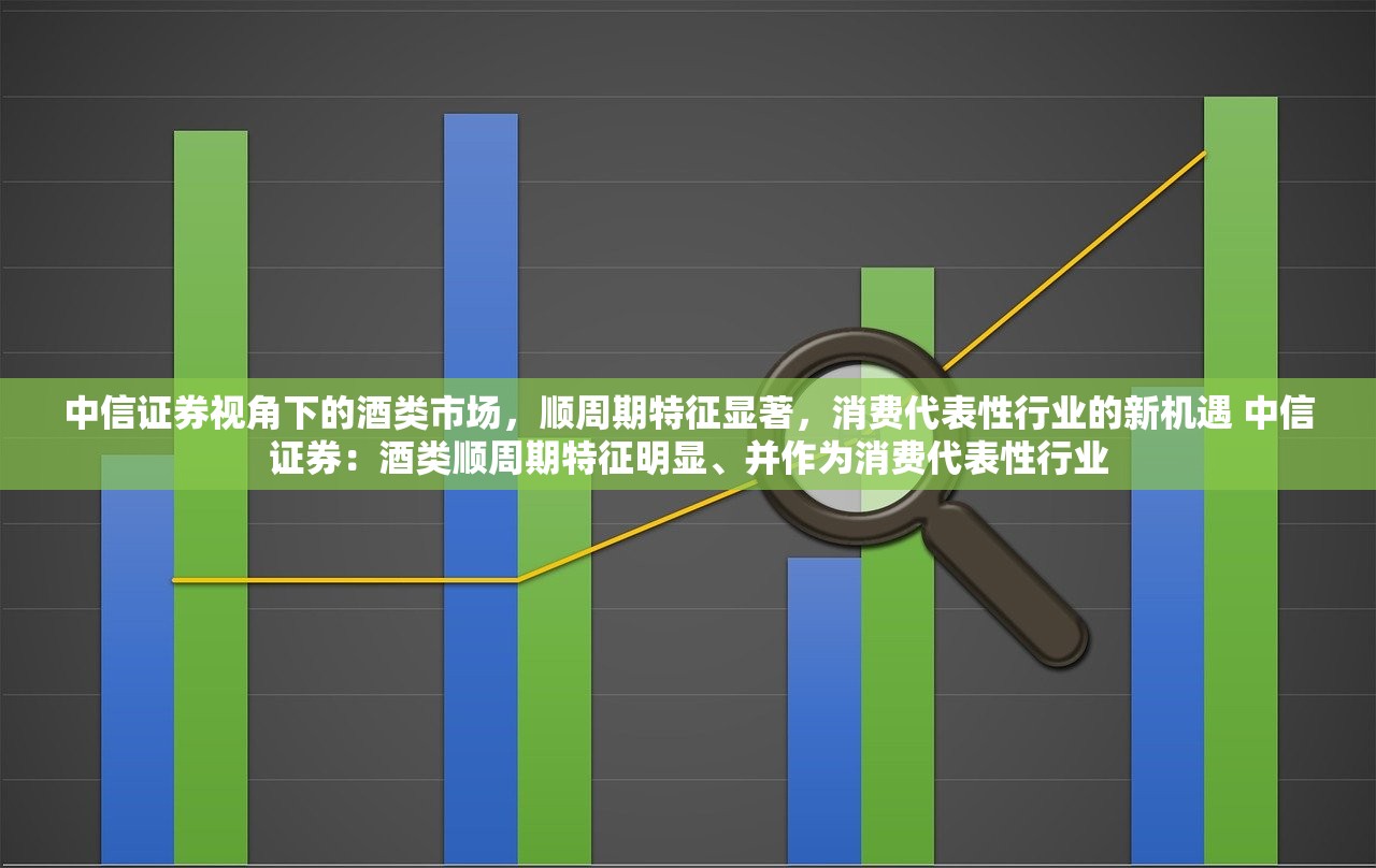 中信证券视角下的酒类市场，顺周期特征显著，消费代表性行业的新机遇 中信证券：酒类顺周期特征明显、并作为消费代表性行业
