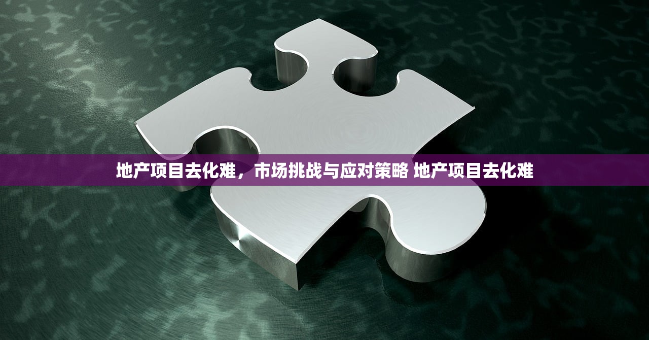地产项目去化难,市场挑战与应对策略 地产项目去化难 地产项目去化难,市场挑战与应对策略 地产项目去化难