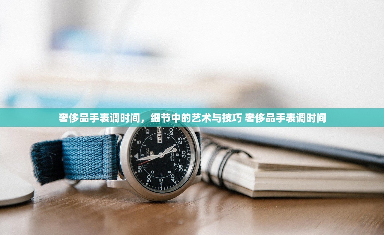 奢侈品手表调时间,细节中的艺术与技巧 奢侈品手表调时间 奢侈品手表调时间,细节中的艺术与技巧 奢侈品手表调时间