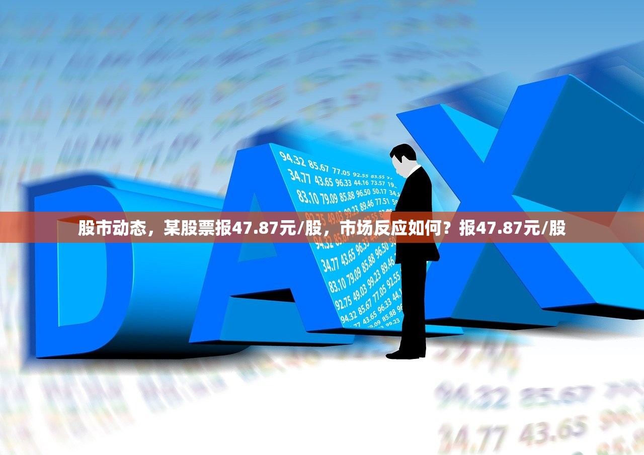 股市动态，某股票报47.87元/股，市场反应如何？报47.87元/股