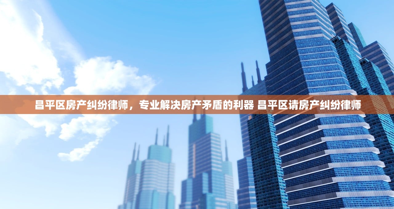 昌平区房产纠纷律师,专业解决房产矛盾的利器 昌平区请房产纠纷律师 昌平区房产纠纷律师,专业解决房产矛盾的利器 昌平区请房产纠纷律师
