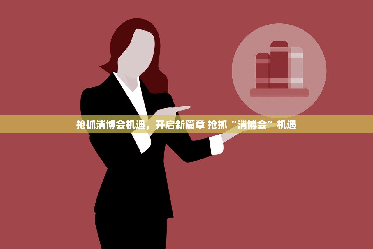 抢抓消博会机遇，开启新篇章 抢抓“消博会”机遇