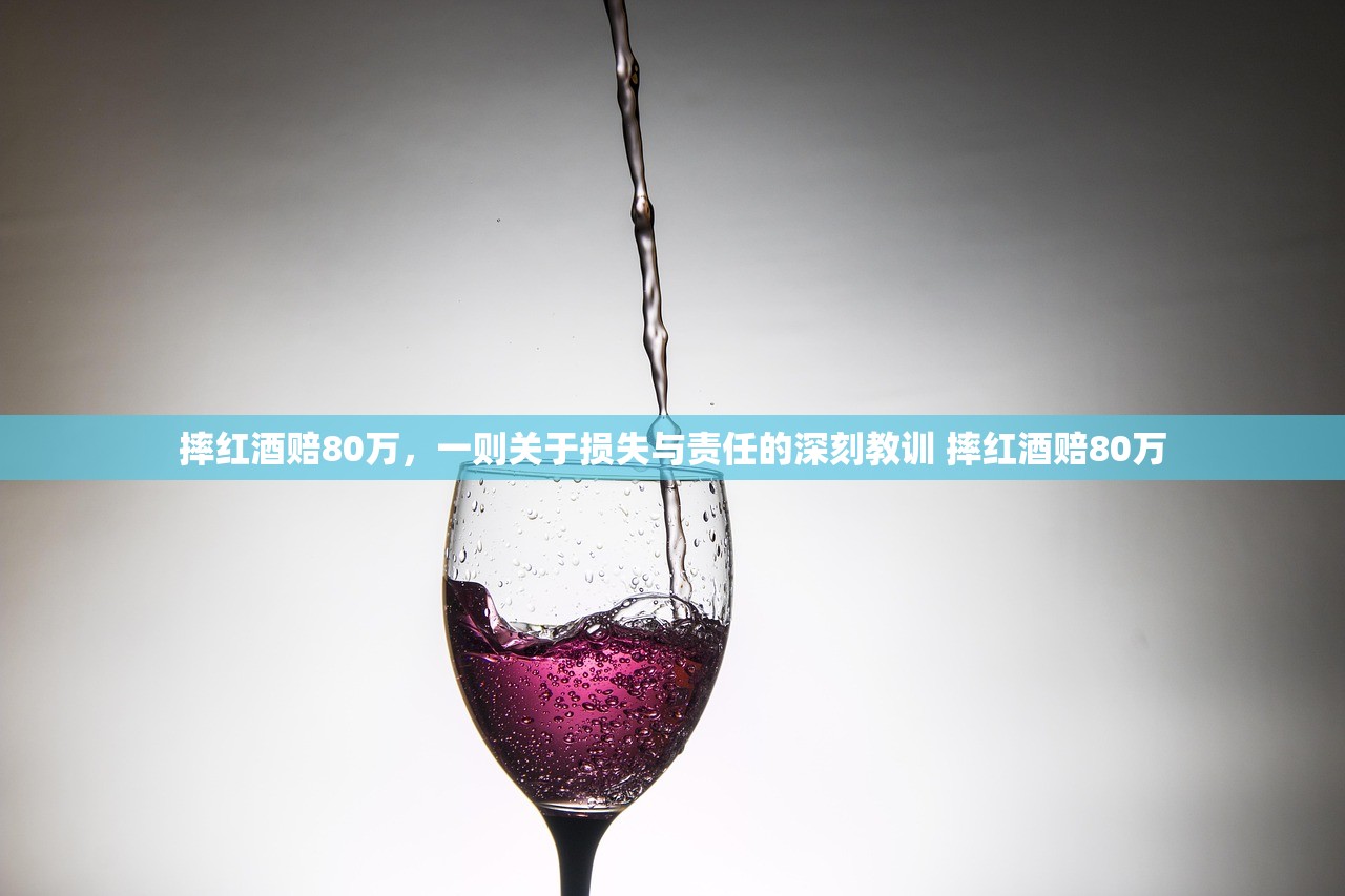摔红酒赔80万，一则关于损失与责任的深刻教训 摔红酒赔80万
