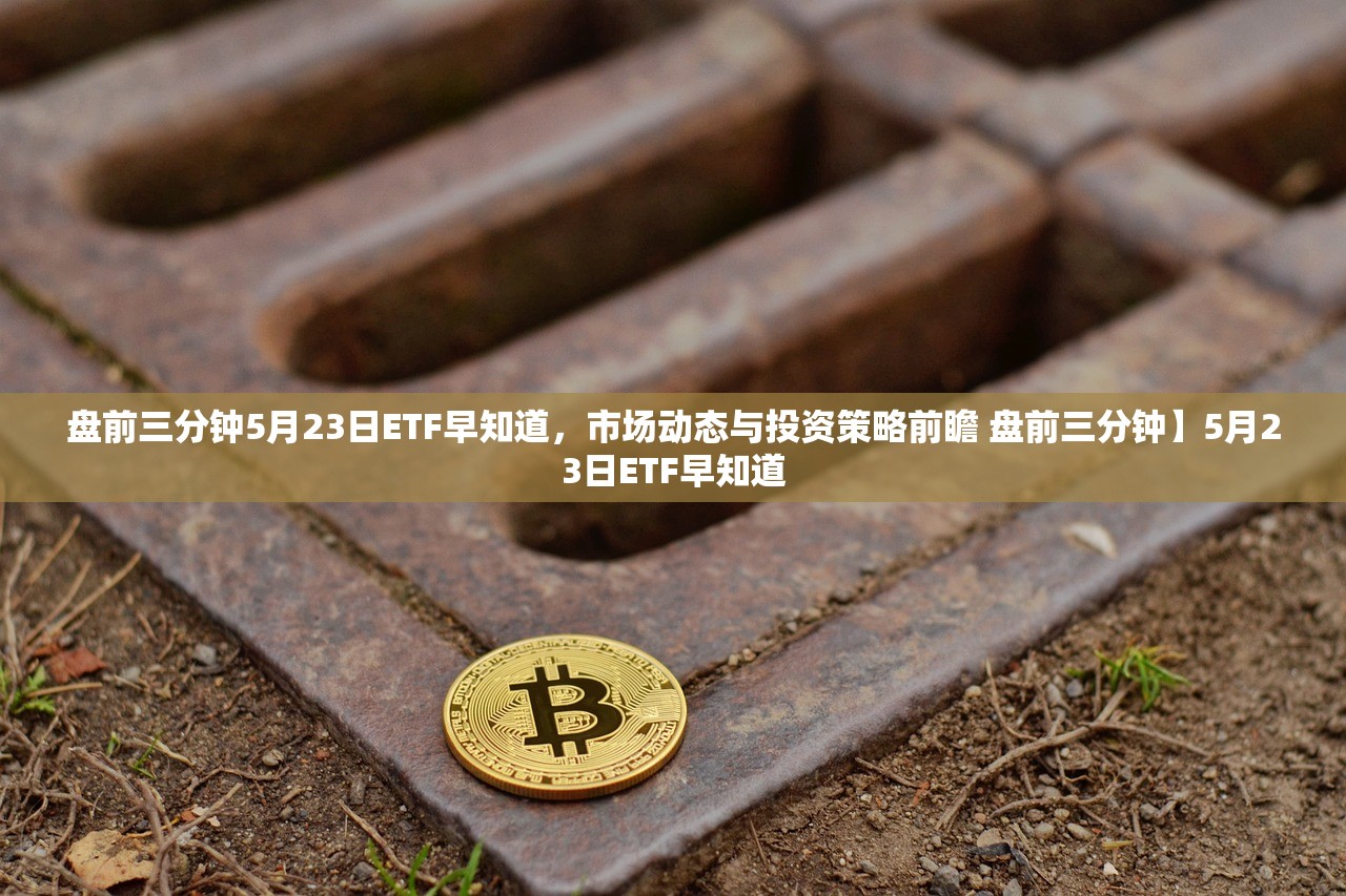 盘前三分钟5月23日ETF早知道,市场动态与投资策略前瞻 盘前三分钟】5月23日ETF早知道 盘前三分钟5月23日ETF早知道,市场动态与投资策略前瞻 盘前三分钟】5月23日ETF早知道