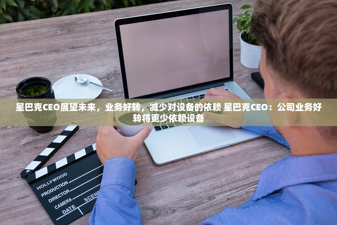 星巴克CEO展望未来，业务好转，减少对设备的依赖 星巴克CEO：公司业务好转将更少依赖设备