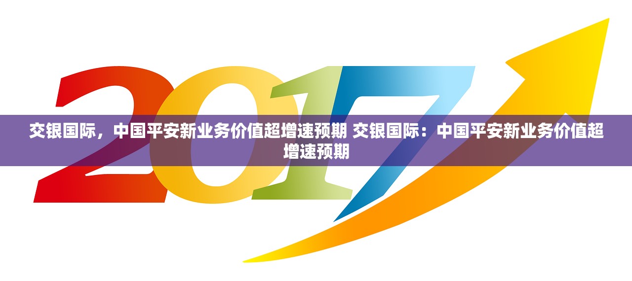 交银国际，中国平安新业务价值超增速预期 交银国际：中国平安新业务价值超增速预期