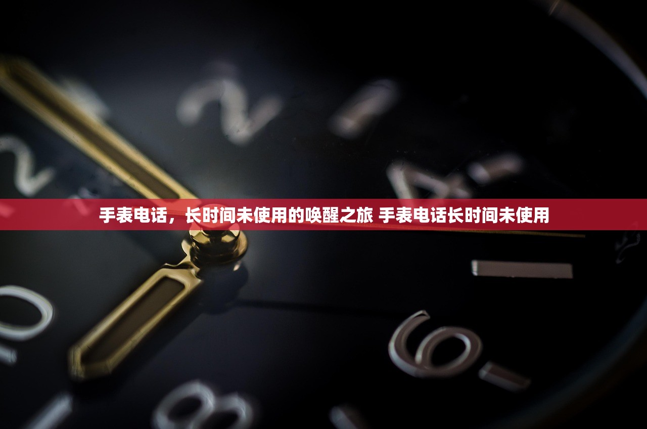 手表电话，长时间未使用的唤醒之旅 手表电话长时间未使用
