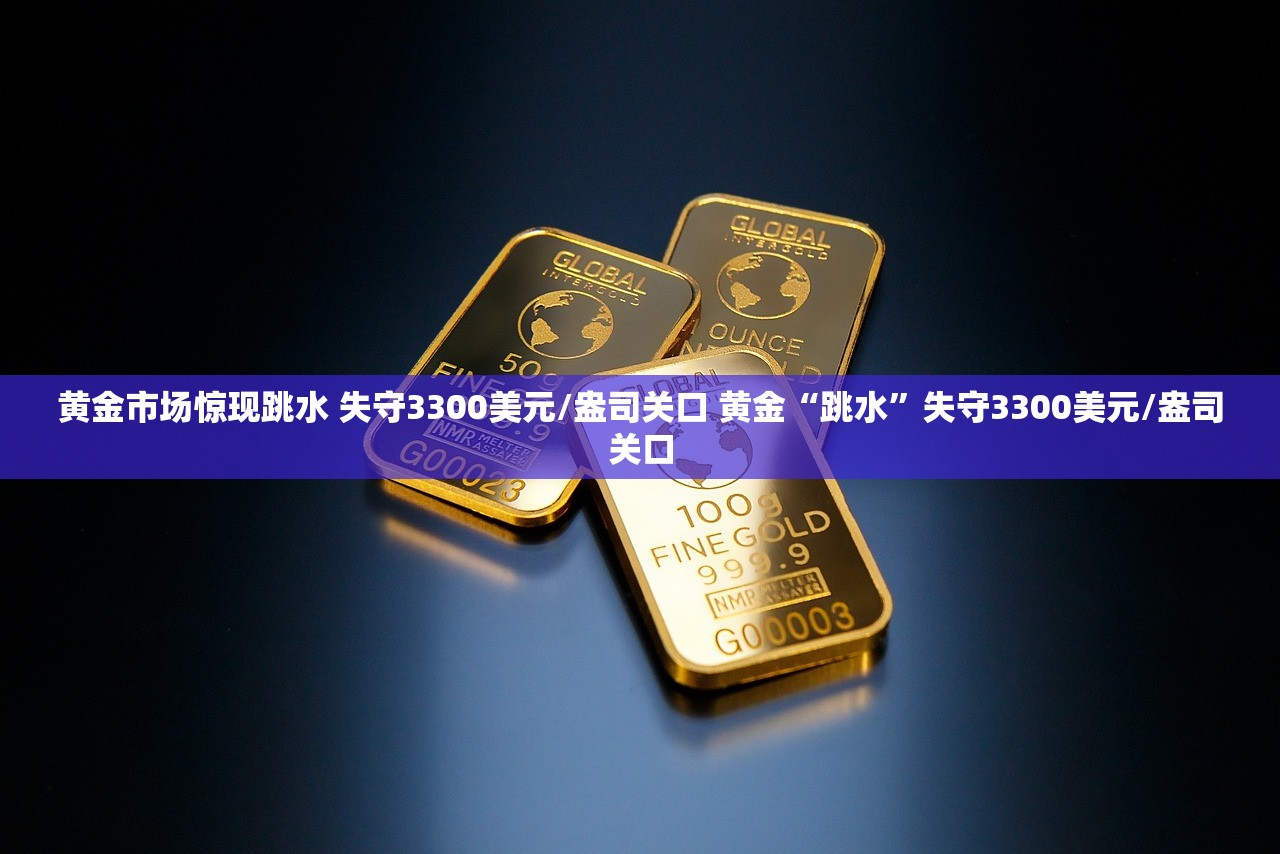 黄金市场惊现跳水 失守3300美元/盎司关口 黄金“跳水”失守3300美元/盎司关口 黄金市场惊现跳水 失守3300美元/盎司关口 黄金“跳水”失守3300美元/盎司关口
