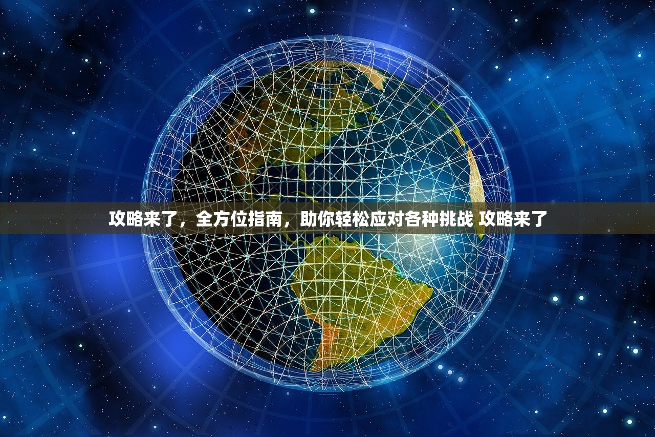 攻略来了，全方位指南，助你轻松应对各种挑战 攻略来了