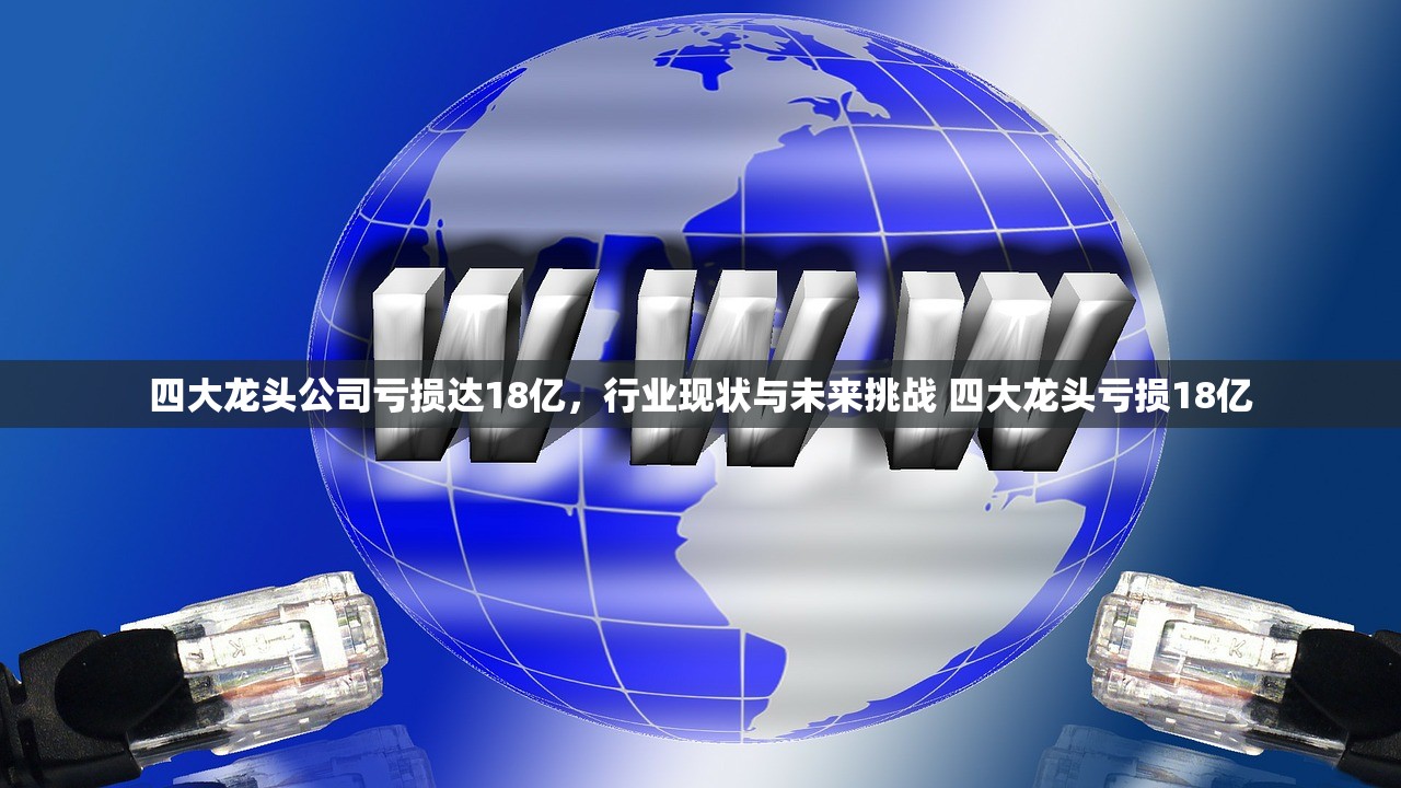 四大龙头公司亏损达18亿,行业现状与未来挑战 四大龙头亏损18亿 四大龙头公司亏损达18亿,行业现状与未来挑战 四大龙头亏损18亿