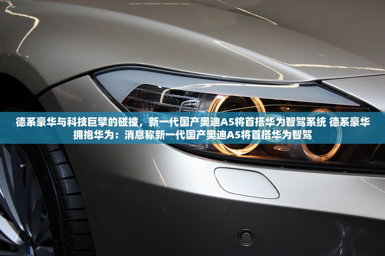 德系豪华与科技巨擘的碰撞，新一代国产奥迪A5将首搭华为智驾系统 德系豪华拥抱华为：消息称新一代国产奥迪A5将首搭华为智驾
