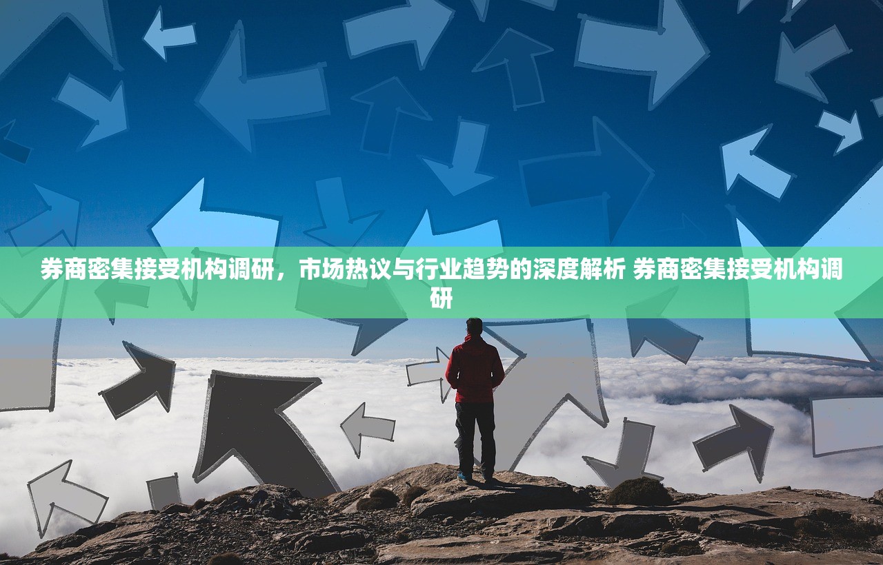 券商密集接受机构调研,市场热议与行业趋势的深度解析 券商密集接受机构调研 券商密集接受机构调研,市场热议与行业趋势的深度解析 券商密集接受机构调研