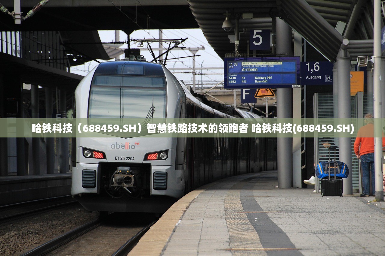 哈铁科技（688459.SH）智慧铁路技术的领跑者 哈铁科技(688459.SH)