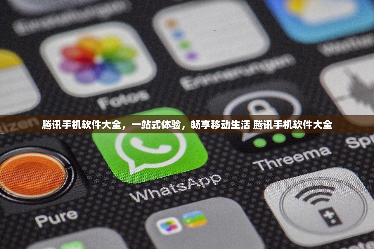 腾讯手机软件大全，一站式体验，畅享移动生活 腾讯手机软件大全
