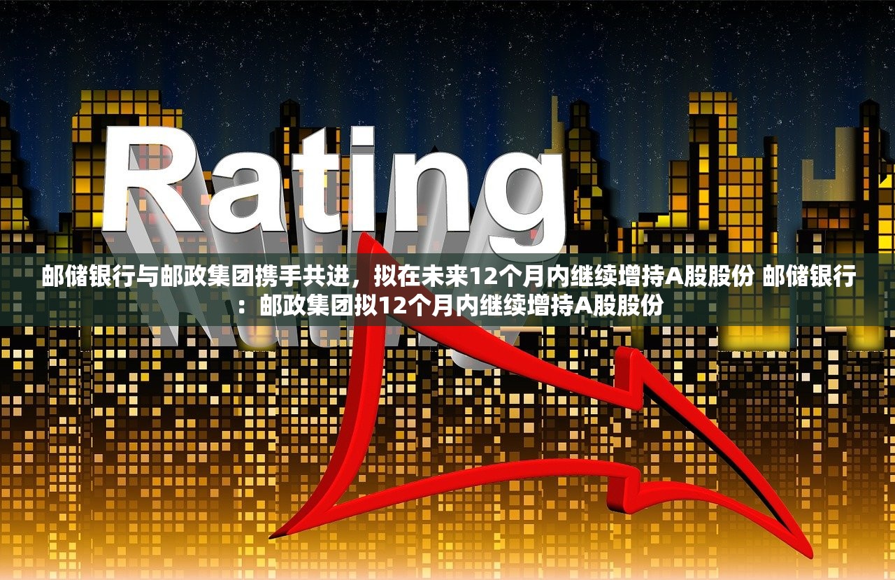 邮储银行与邮政集团携手共进，拟在未来12个月内继续增持A股股份 邮储银行：邮政集团拟12个月内继续增持A股股份