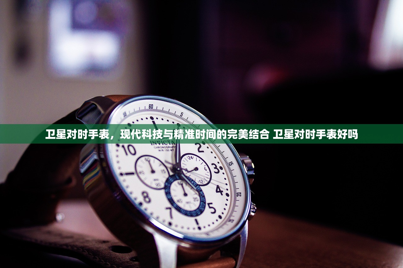 卫星对时手表,现代科技与精准时间的完美结合 卫星对时手表好吗 卫星对时手表,现代科技与精准时间的完美结合 卫星对时手表好吗