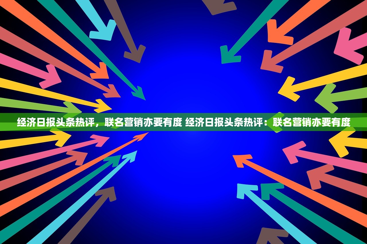 经济日报头条热评，联名营销亦要有度 经济日报头条热评：联名营销亦要有度