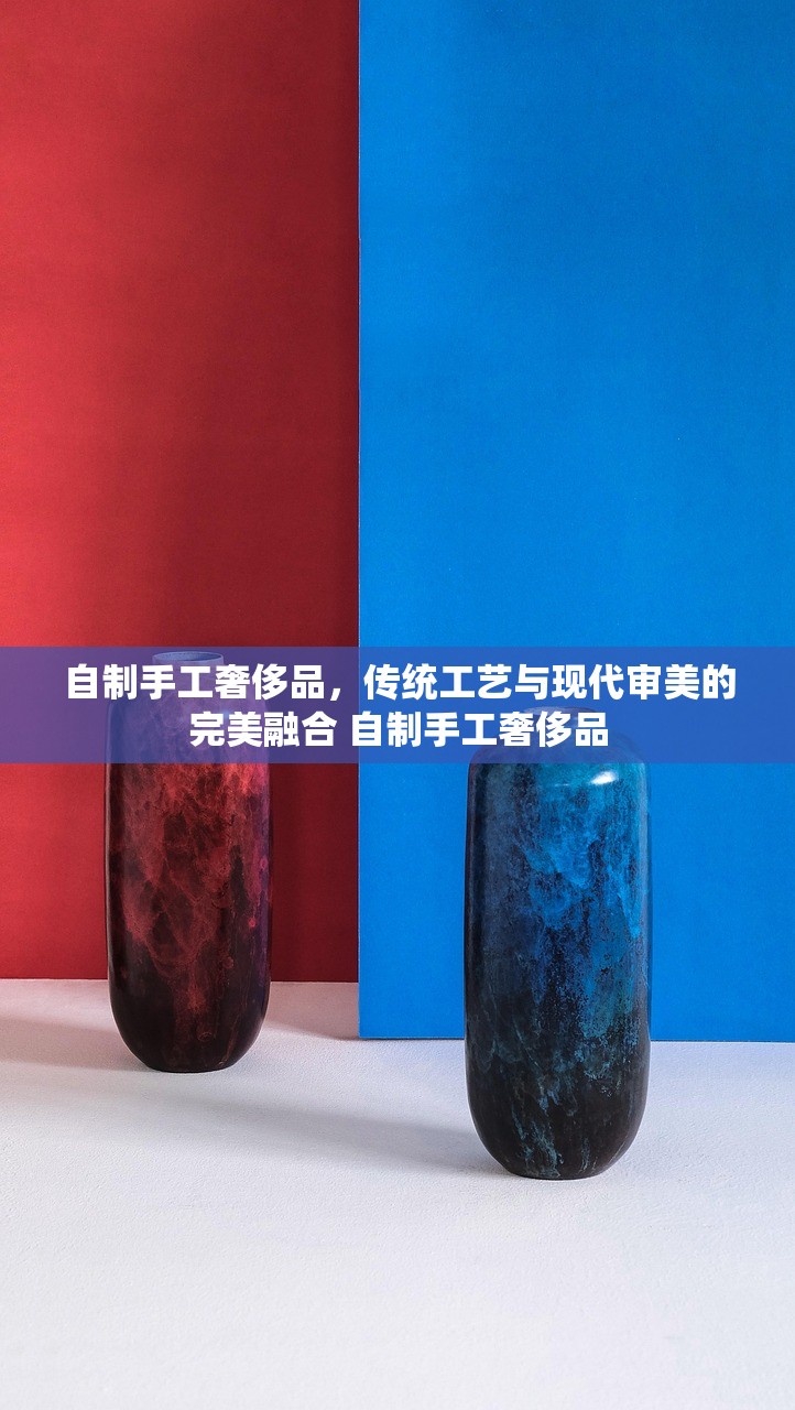 自制手工奢侈品，传统工艺与现代审美的完美融合 自制手工奢侈品