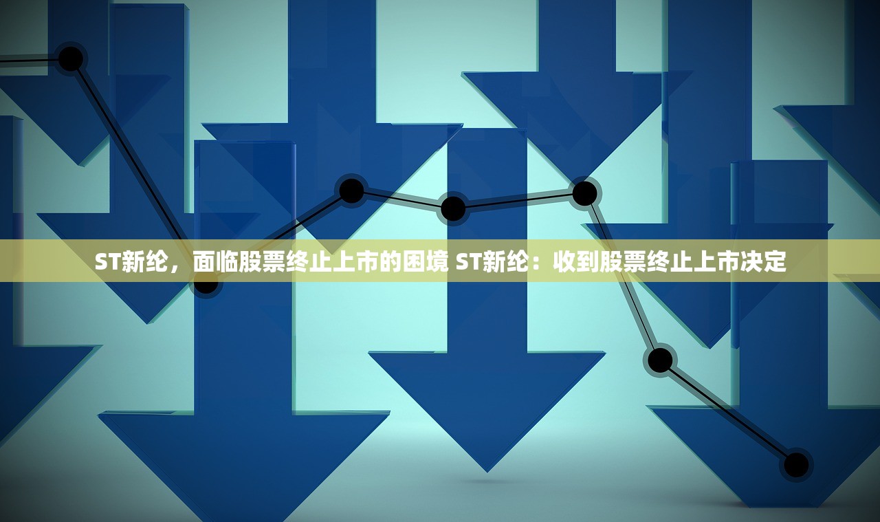 ST新纶，面临股票终止上市的困境 ST新纶：收到股票终止上市决定