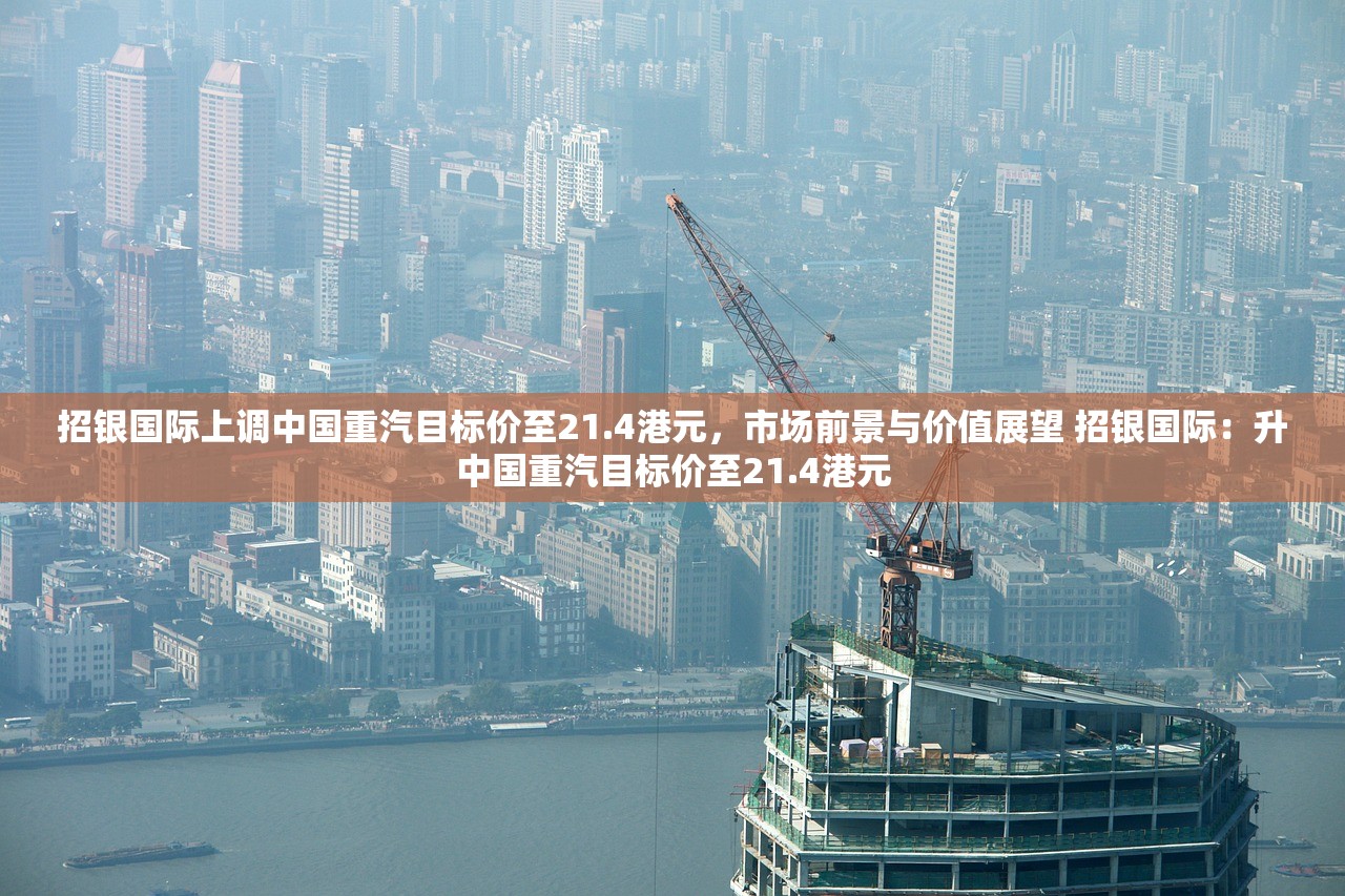 招银国际上调中国重汽目标价至21.4港元，市场前景与价值展望 招银国际：升中国重汽目标价至21.4港元