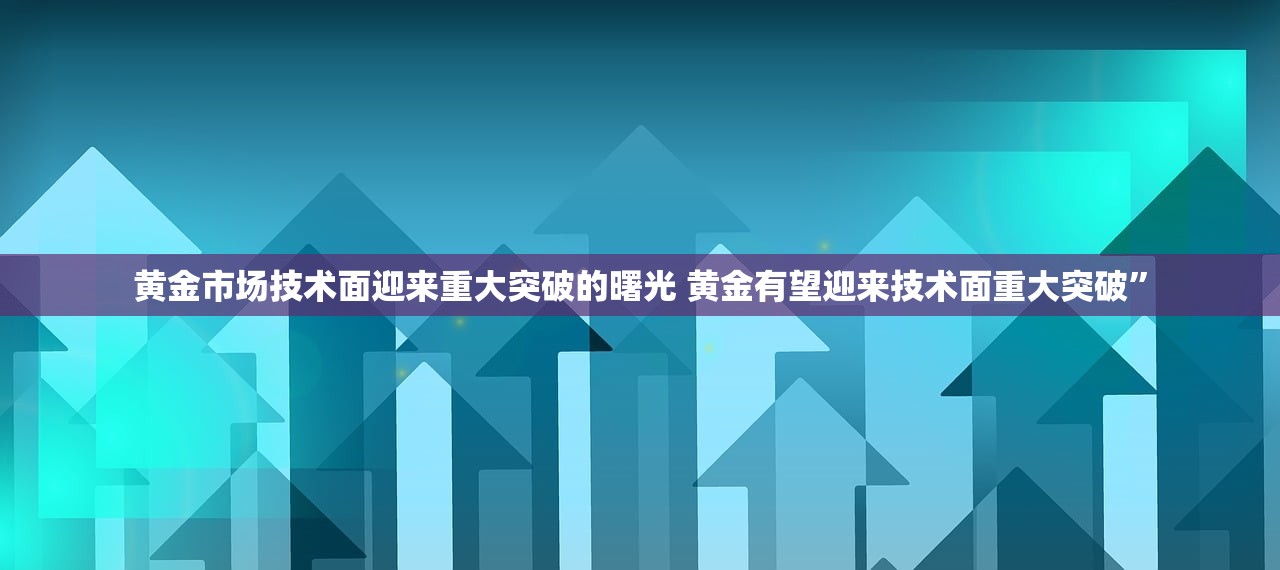 黄金市场技术面迎来重大突破的曙光 黄金有望迎来技术面重大突破” 黄金市场技术面迎来重大突破的曙光 黄金有望迎来技术面重大突破”