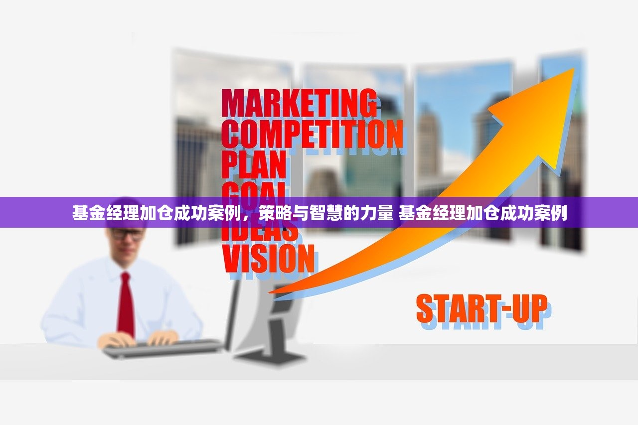 基金经理加仓成功案例,策略与智慧的力量 基金经理加仓成功案例 基金经理加仓成功案例,策略与智慧的力量 基金经理加仓成功案例