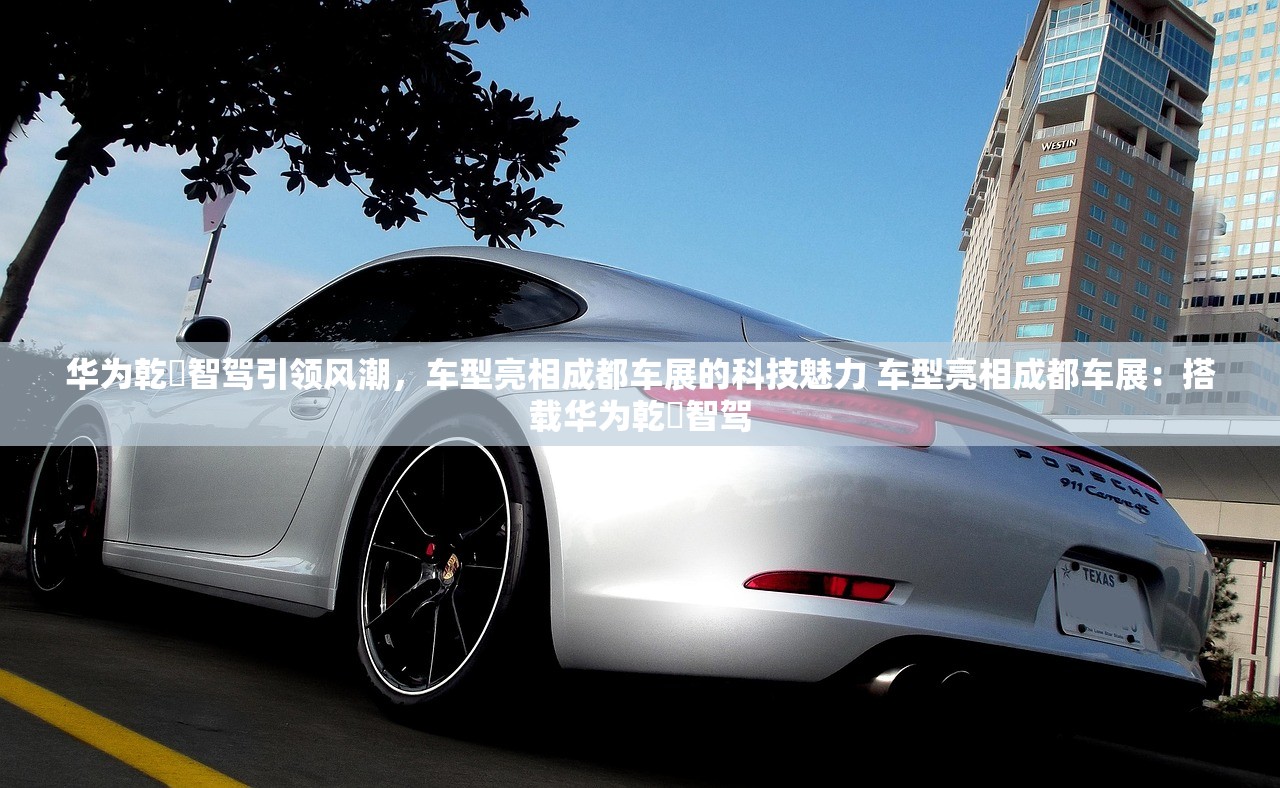 华为乾崑智驾引领风潮，车型亮相成都车展的科技魅力 车型亮相成都车展：搭载华为乾崑智驾