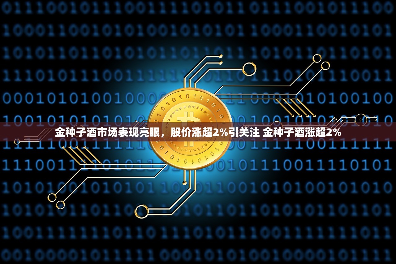 金种子酒市场表现亮眼，股价涨超2%引关注 金种子酒涨超2%