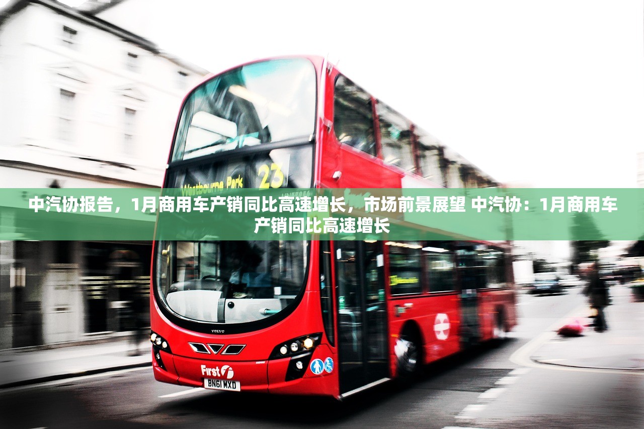 中汽协报告,1月商用车产销同比高速增长,市场前景展望 中汽协:1月商用车产销同比高速增长 中汽协报告,1月商用车产销同比高速增长,市场前景展望 中汽协:1月商用车产销同比高速增长
