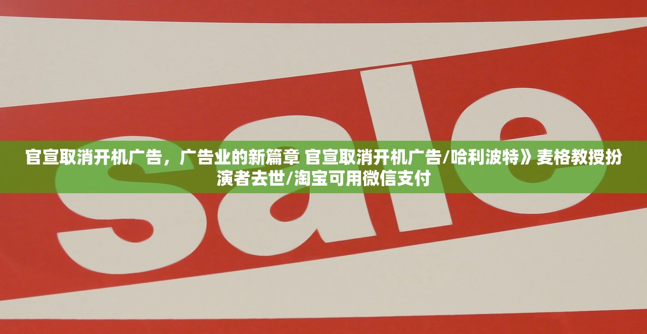 官宣取消开机广告，广告业的新篇章 官宣取消开机广告/哈利波特》麦格教授扮演者去世/淘宝可用微信支付