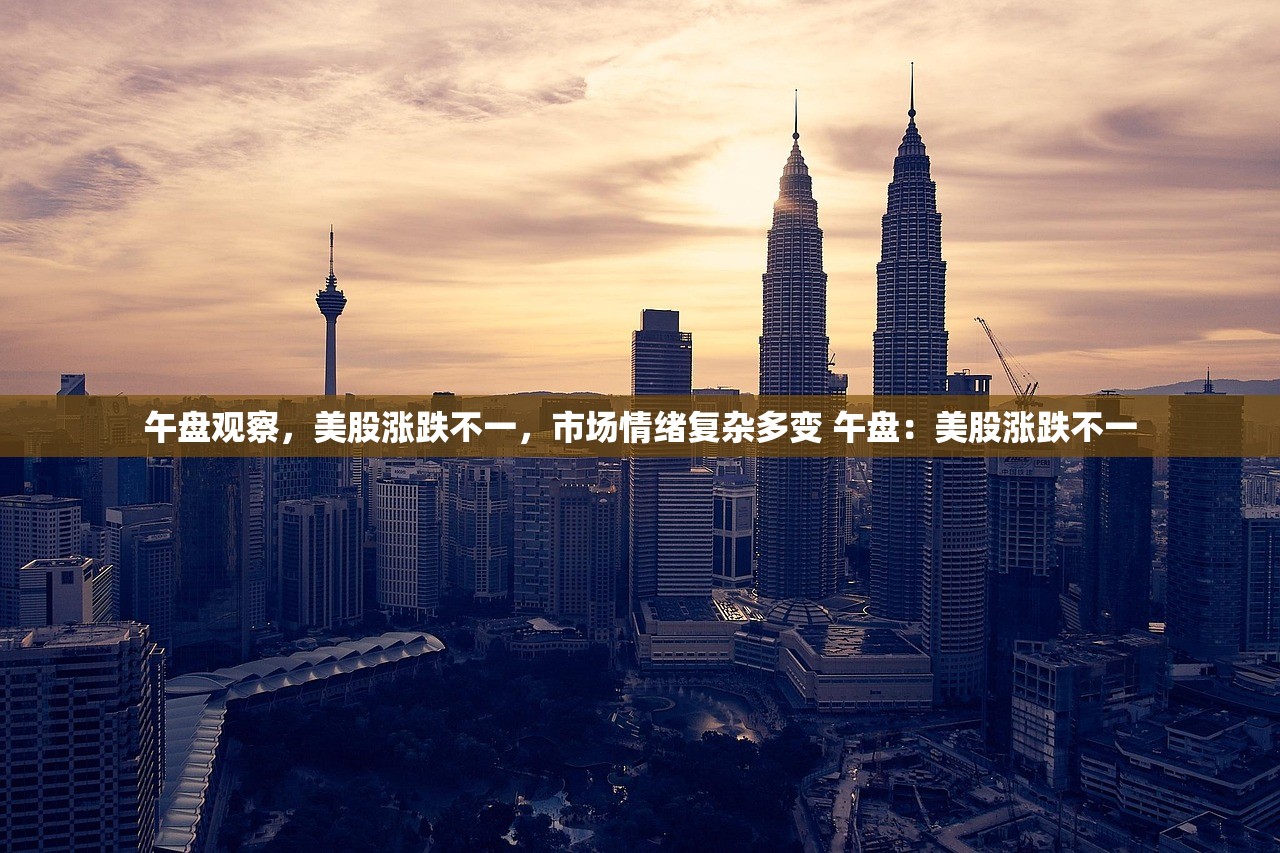 午盘观察，美股涨跌不一，市场情绪复杂多变 午盘：美股涨跌不一