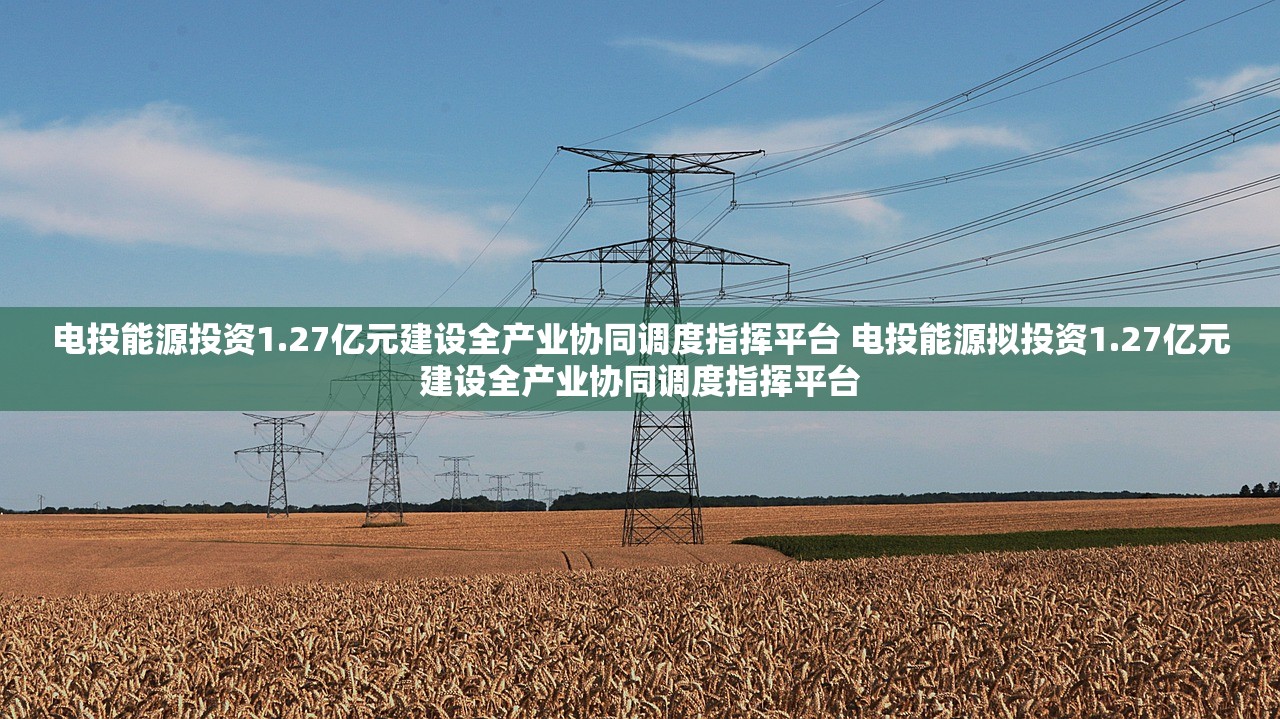 电投能源投资1.27亿元建设全产业协同调度指挥平台 电投能源拟投资1.27亿元建设全产业协同调度指挥平台