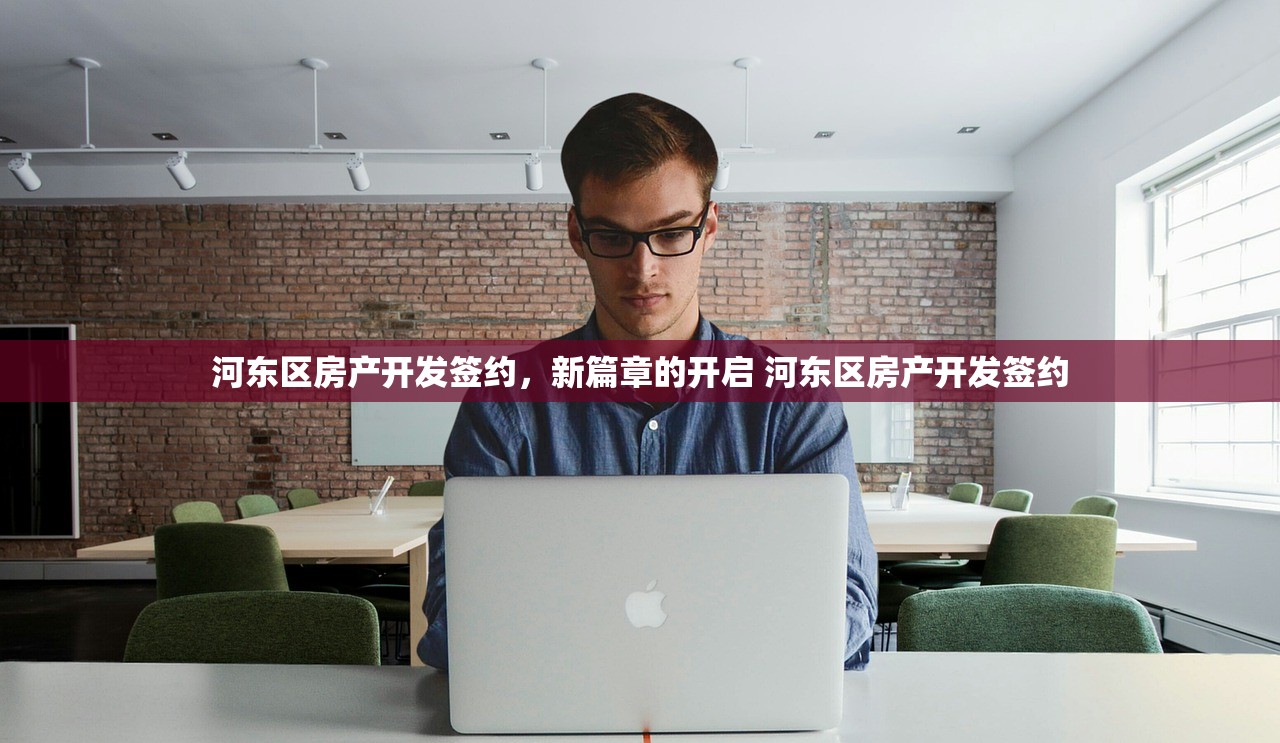 河东区房产开发签约，新篇章的开启 河东区房产开发签约