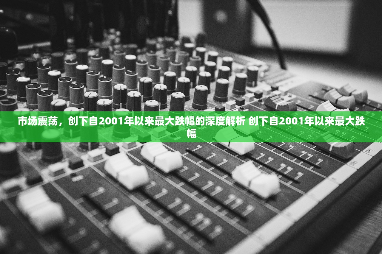 市场震荡,创下自2001年以来最大跌幅的深度解析 创下自2001年以来最大跌幅 市场震荡,创下自2001年以来最大跌幅的深度解析 创下自2001年以来最大跌幅