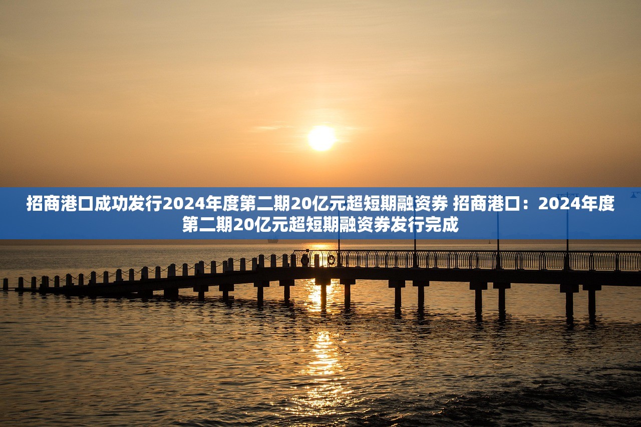 招商港口成功发行2024年度第二期20亿元超短期融资券 招商港口：2024年度第二期20亿元超短期融资券发行完成