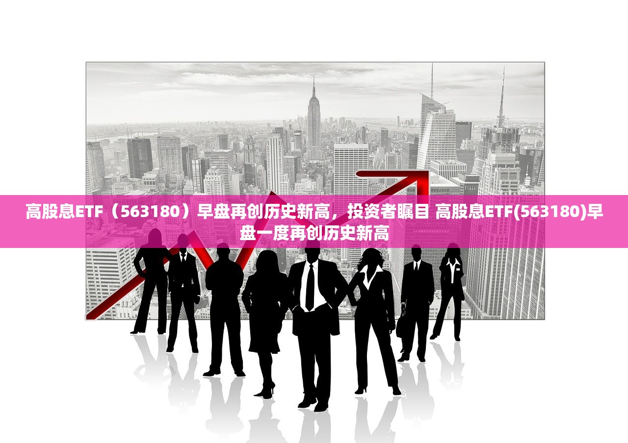 高股息ETF（563180）早盘再创历史新高，投资者瞩目 高股息ETF(563180)早盘一度再创历史新高