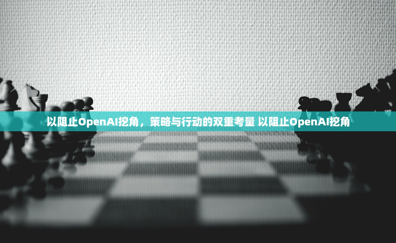 以阻止OpenAI挖角，策略与行动的双重考量 以阻止OpenAI挖角