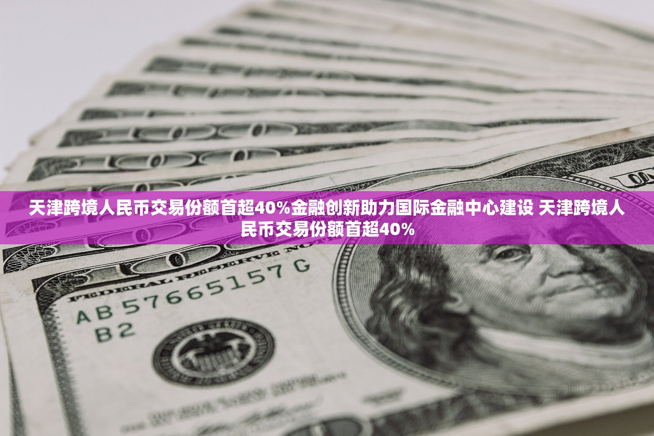 天津跨境人民币交易份额首超40%金融创新助力国际金融中心建设 天津跨境人民币交易份额首超40% 天津跨境人民币交易份额首超40%金融创新助力国际金融中心建设 天津跨境人民币交易份额首超40%